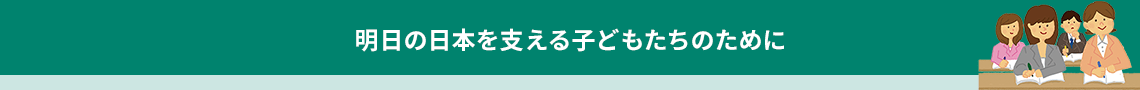 明日の日本を支える子どもたちのために